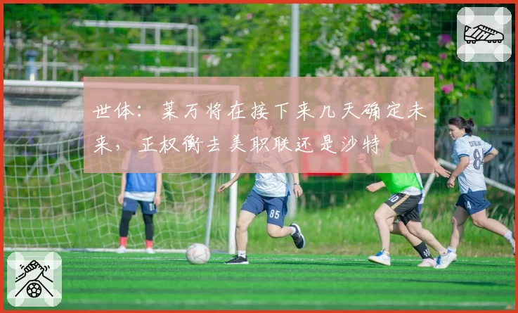 世体：莱万将在接下来几天确定未来，正权衡去美职联还是沙特
