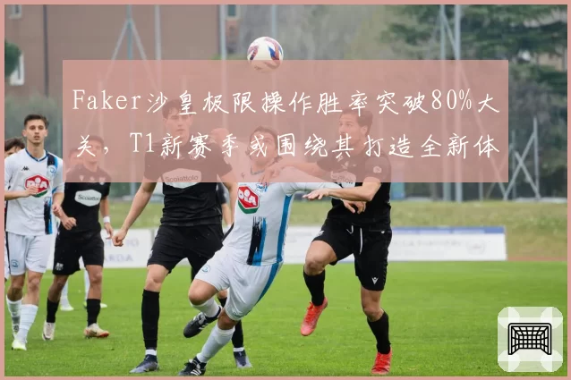 Faker沙皇极限操作胜率突破80%大关，T1新赛季或围绕其打造全新体系