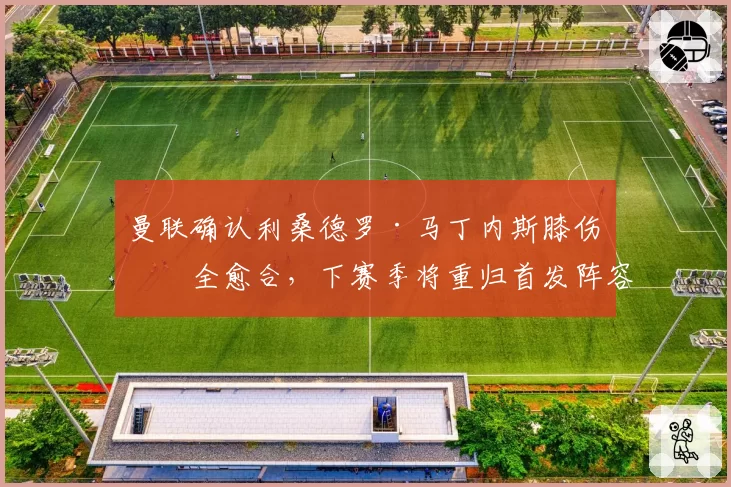 曼联确认利桑德罗·马丁内斯膝伤完全愈合，下赛季将重归首发阵容