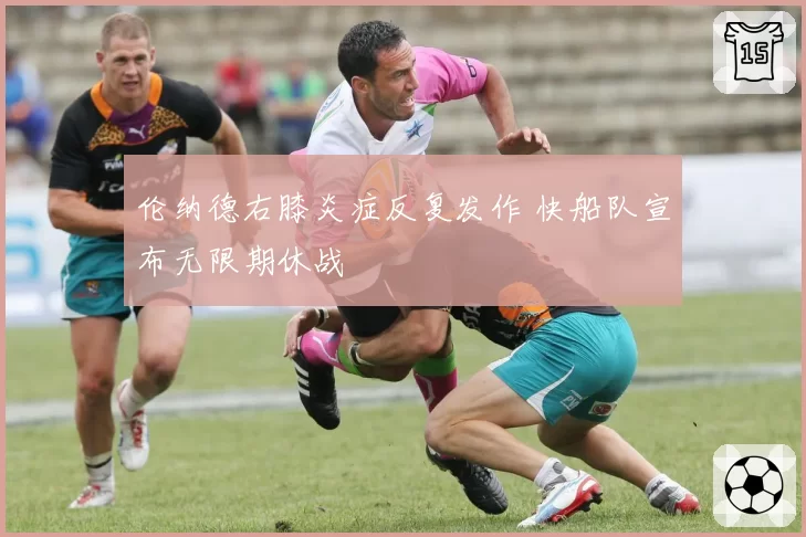 伦纳德右膝炎症反复发作 快船队宣布无限期休战