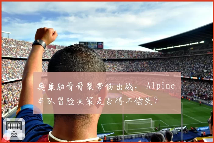 奥康肋骨骨裂带伤出战， Alpine 车队冒险决策是否得不偿失？