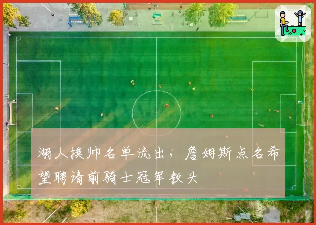 湖人换帅名单流出，詹姆斯点名希望聘请前骑士冠军教头