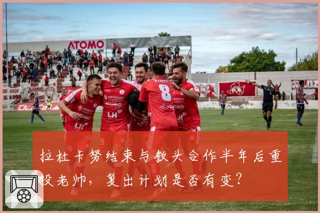 拉杜卡努结束与教头合作半年后重投老帅,复出计划是否有变?