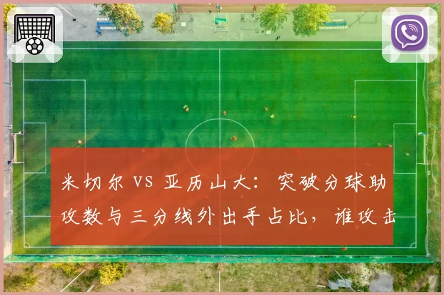 米切尔 vs 亚历山大：突破分球助攻数与三分线外出手占比，谁攻击更均衡？