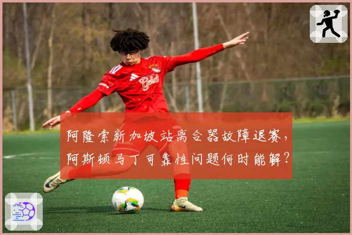 阿隆索新加坡站离合器故障退赛,阿斯顿马丁可靠性问题何时能解?