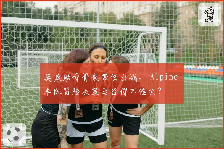 奥康肋骨骨裂带伤出战， Alpine 车队冒险决策是否得不偿失？