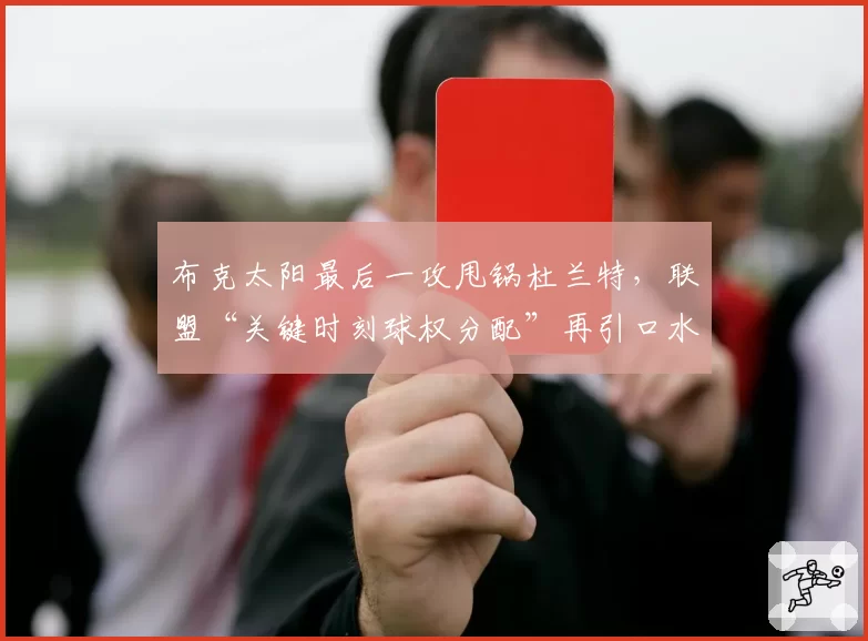 布克太阳最后一攻甩锅杜兰特,联盟“关键时刻球权分配”再引口水战