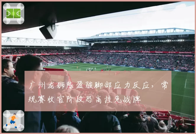 广州龙狮陈盈骏脚部应力反应,常规赛收官阶段恐高挂免战牌
