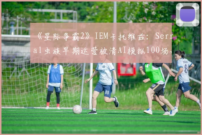 《星际争霸2》IEM卡托维兹：Serral虫族早期运营被清AI模拟100场，人族玩家开撕“作弊式运营”