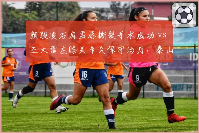 颜骏凌右肩盂唇撕裂手术成功 vs 王大雷左膝关节炎保守治疗,泰山门将出勤率降至60%