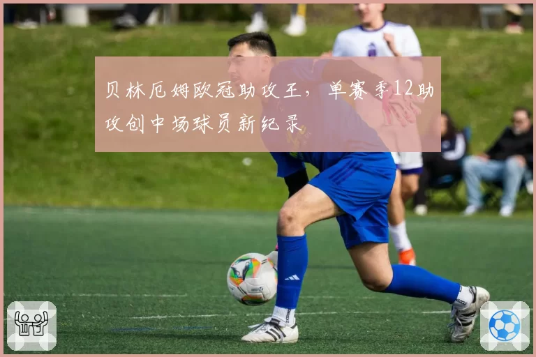 贝林厄姆欧冠助攻王,单赛季12助攻创中场球员新纪录