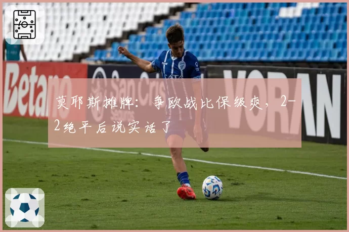 莫耶斯摊牌:争欧战比保级爽,2-2绝平后说实话了