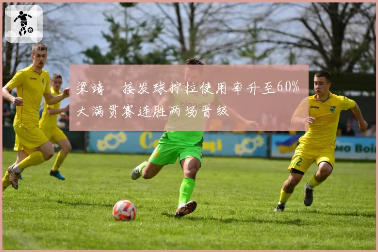 梁靖崑接发球拧拉使用率升至60% 大满贯赛连胜两场晋级