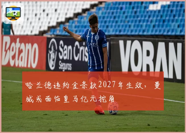 哈兰德违约金条款2027年生效，曼城或面临皇马亿元挖角