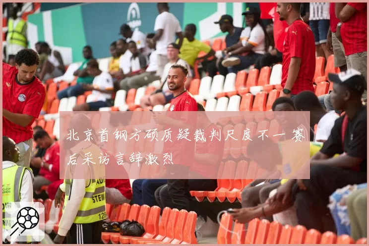 北京首钢方硕质疑裁判尺度不一 赛后采访言辞激烈