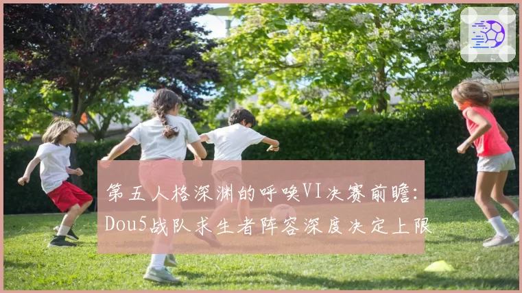 第五人格深渊的呼唤VI决赛前瞻：Dou5战队求生者阵容深度决定上限