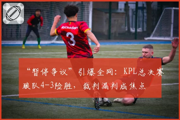 “暂停争议”引爆全网：KPL总决赛狼队4-3险胜，裁判漏判成焦点