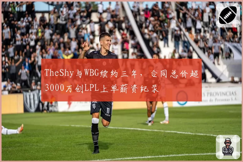 TheShy与WBG续约三年，合同总价超3000万创LPL上单薪资纪录