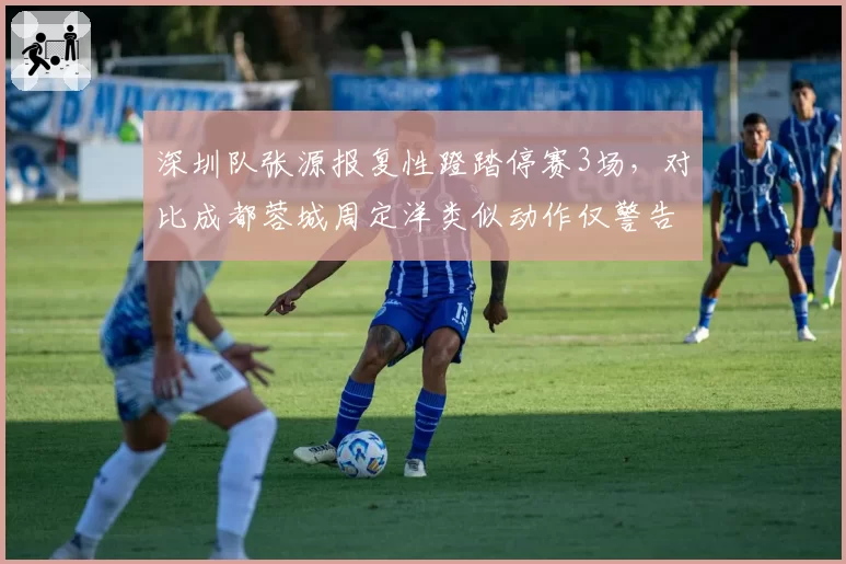 深圳队张源报复性蹬踏停赛3场,对比成都蓉城周定洋类似动作仅警告__br_