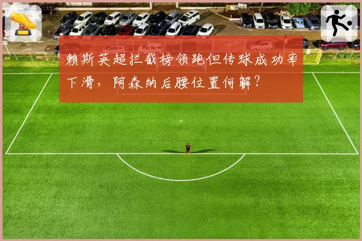 赖斯英超拦截榜领跑但传球成功率下滑,阿森纳后腰位置何解?