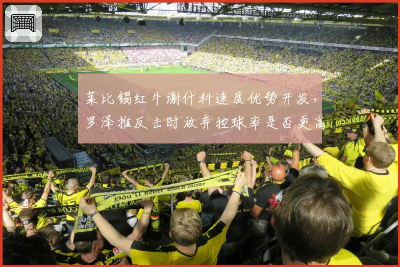 莱比锡红牛谢什科速度优势开发，罗泽推反击时放弃控球率是否更高效？