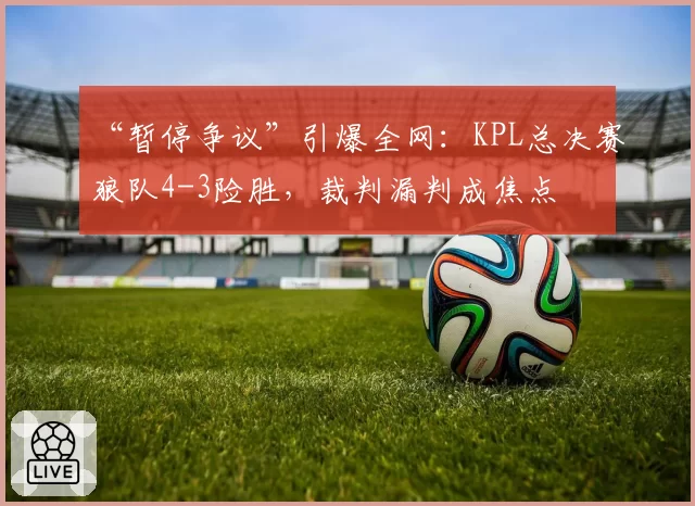 “暂停争议”引爆全网:KPL总决赛狼队4-3险胜,裁判漏判成焦点
