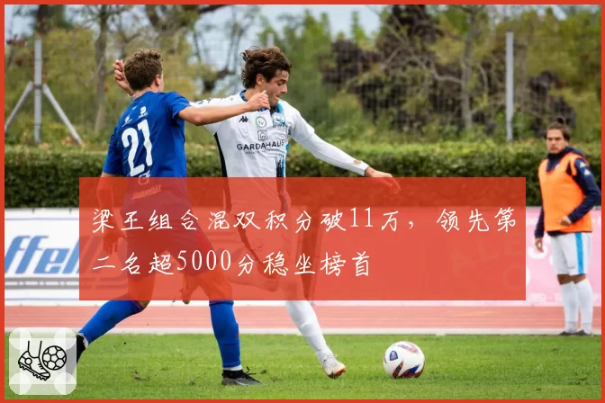 梁王组合混双积分破11万,领先第二名超5000分稳坐榜首