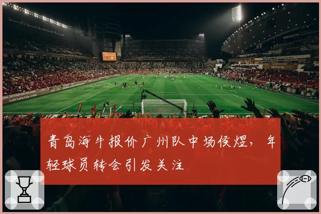 青岛海牛报价广州队中场侯煜，年轻球员转会引发关注