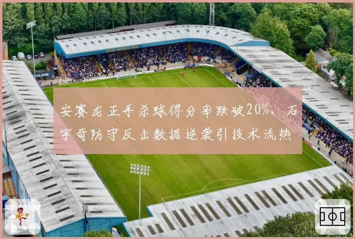 安赛龙正手杀球得分率跌破20%,石宇奇防守反击数据逆袭引技术流热议__br_