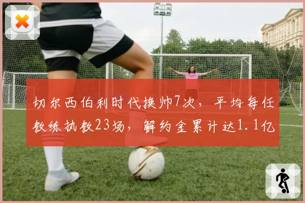 切尔西伯利时代换帅7次,平均每任教练执教23场,解约金累计达1.1亿欧