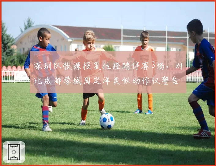 深圳队张源报复性蹬踏停赛3场，对比成都蓉城周定洋类似动作仅警告__br_