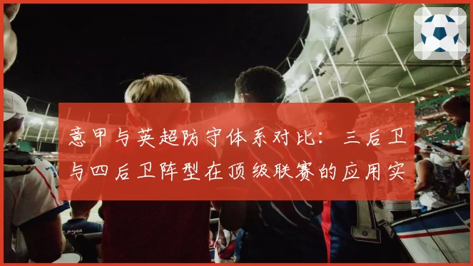 意甲与英超防守体系对比：三后卫与四后卫阵型在顶级联赛的应用实效