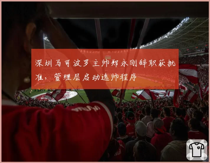 深圳马可波罗主帅郑永刚辞职获批准，管理层启动选帅程序