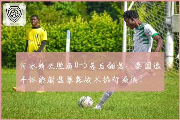 何冰娇决胜局0-5落后翻盘，泰国选手体能崩盘暴露战术执行漏洞？