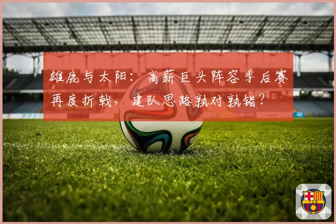 雄鹿与太阳：高薪巨头阵容季后赛再度折戟，建队思路孰对孰错？