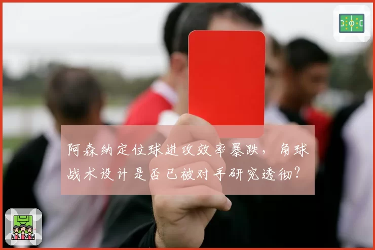 阿森纳定位球进攻效率暴跌,角球战术设计是否已被对手研究透彻?