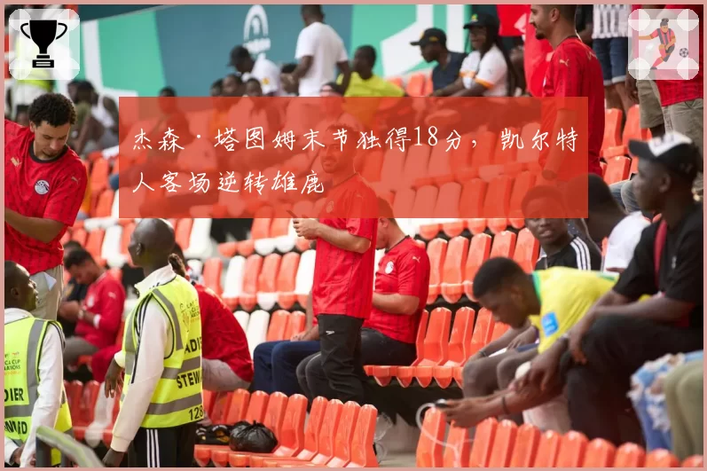 杰森·塔图姆末节独得18分，凯尔特人客场逆转雄鹿