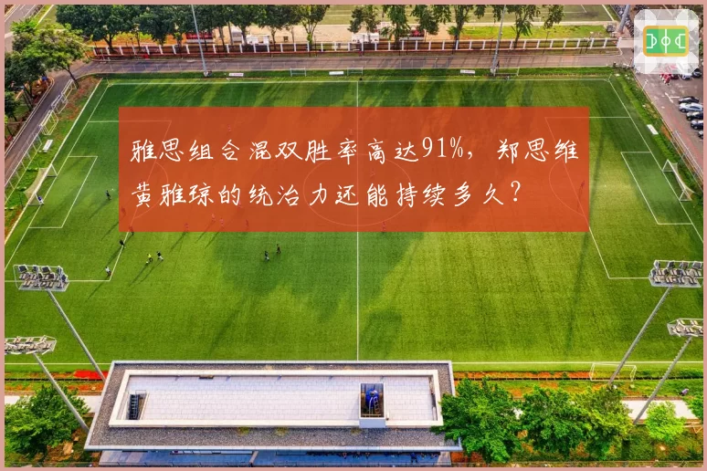 雅思组合混双胜率高达91%，郑思维黄雅琼的统治力还能持续多久？
