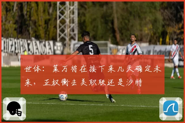 世体：莱万将在接下来几天确定未来，正权衡去美职联还是沙特