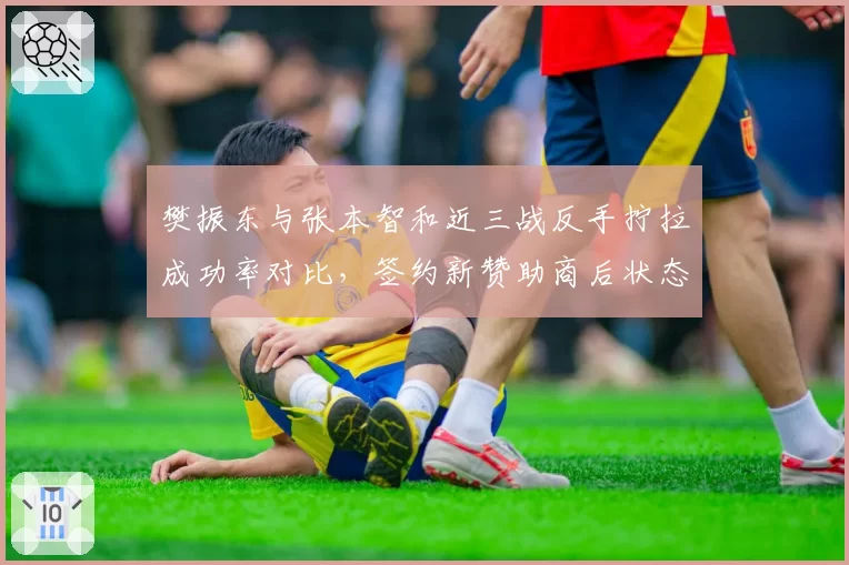 樊振东与张本智和近三战反手拧拉成功率对比,签约新赞助商后状态回暖