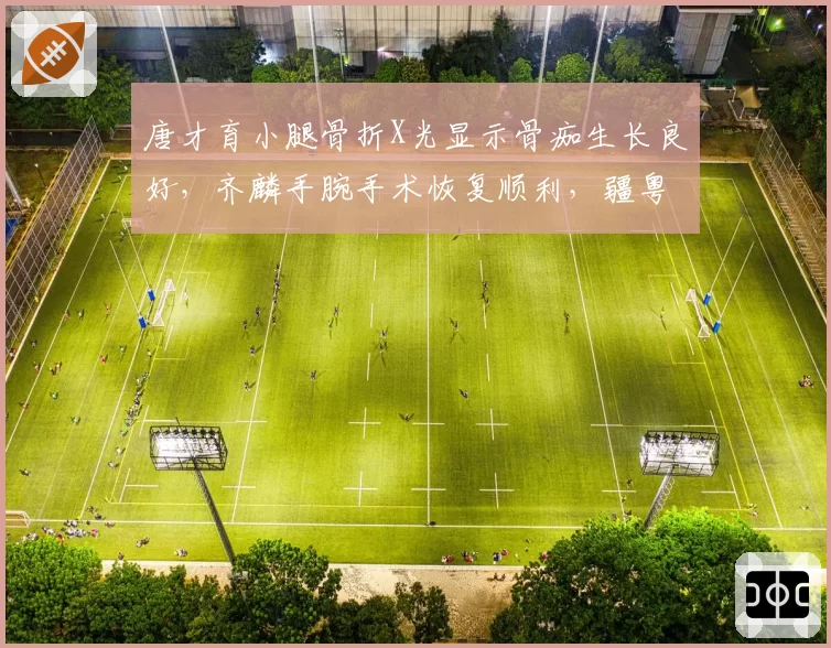 唐才育小腿骨折X光显示骨痂生长良好,齐麟手腕手术恢复顺利,疆粤锋线复出对照