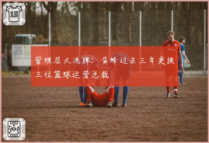 管理层大洗牌：黄蜂过去三年更换三位篮球运营总裁