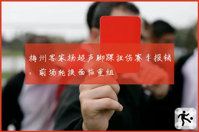 梅州客家杨超声脚踝扭伤赛季报销，前场轮换面临重组