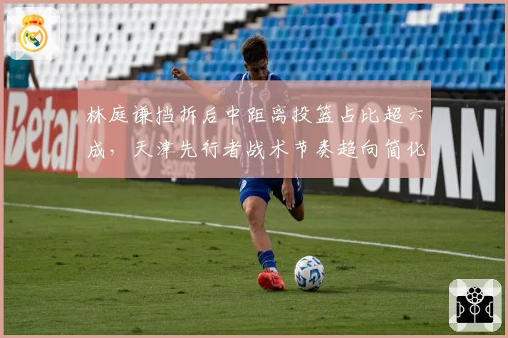 林庭谦挡拆后中距离投篮占比超六成，天津先行者战术节奏趋向简化