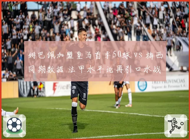 姆巴佩加盟皇马首季50球 vs 梅西同期数据 法甲水平论再引口水战