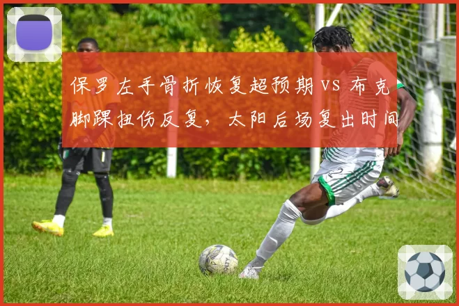 保罗左手骨折恢复超预期 vs 布克脚踝扭伤反复，太阳后场复出时间线分化