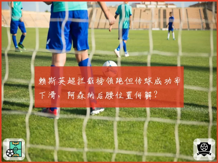 赖斯英超拦截榜领跑但传球成功率下滑,阿森纳后腰位置何解?