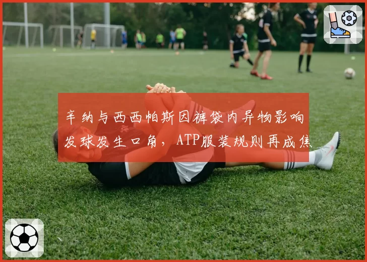 辛纳与西西帕斯因裤袋内异物影响发球发生口角，ATP服装规则再成焦点