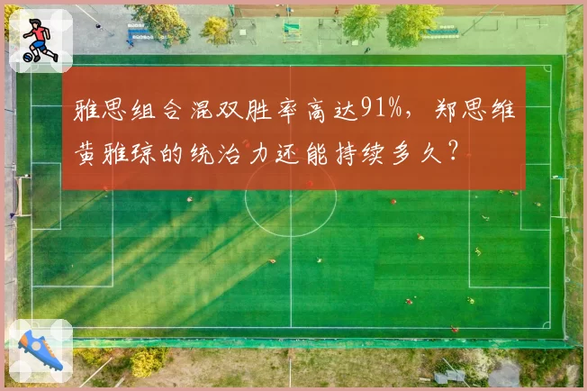 雅思组合混双胜率高达91%，郑思维黄雅琼的统治力还能持续多久？