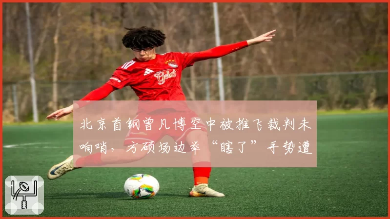 北京首钢曾凡博空中被推飞裁判未响哨，方硕场边举“瞎了”手势遭联盟调查